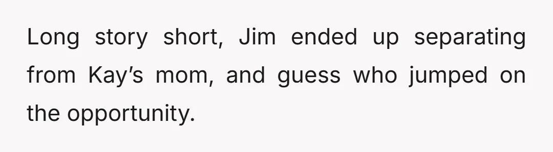 Long story short, Jim ended up separating from Kay’s mom, and guess who jumped on the opportunity.