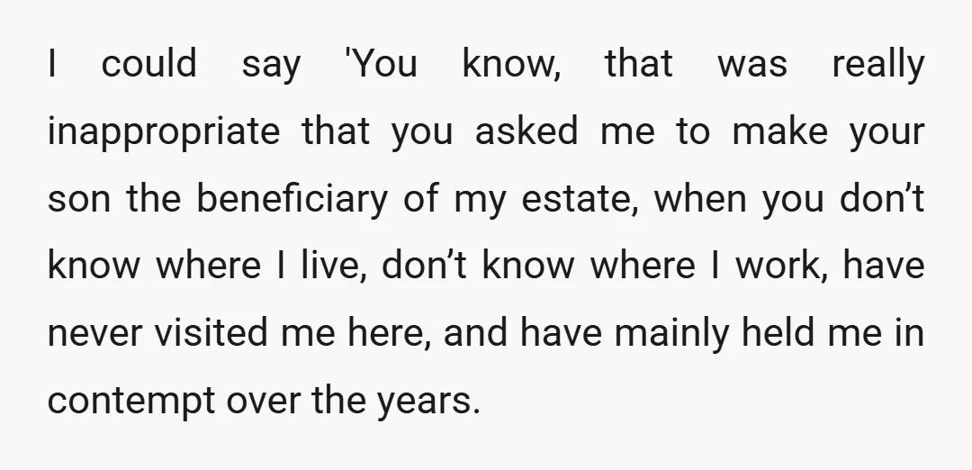 I could say 'You know, that was really inappropriate that you asked me to make your son the beneficiary of my estate, when you don’t know where I live, don’t...