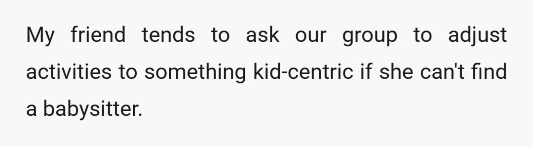 My friend tends to ask our group to adjust activities to something kid-centric if she can't find a babysitter.