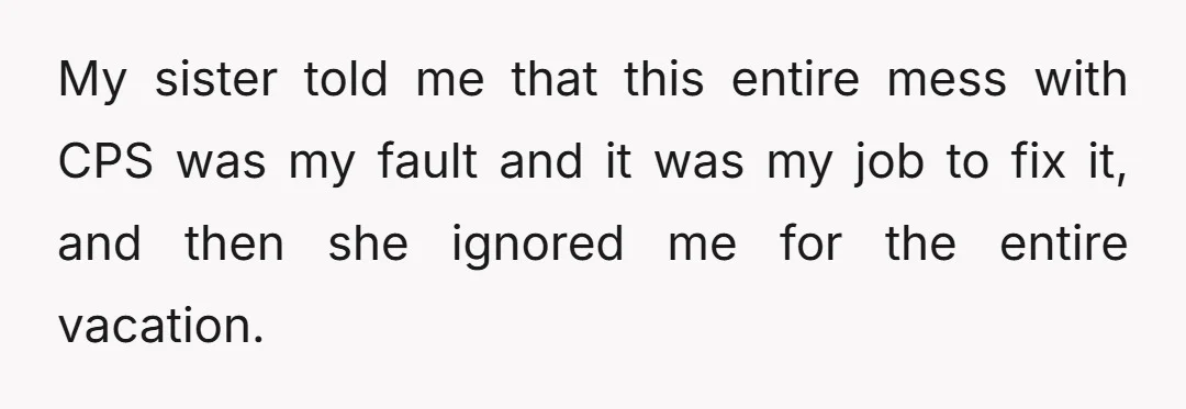 My sister told me that this entire mess with CPS was my fault and it was my job to fix it, and then she ignored me for the entire vacation.