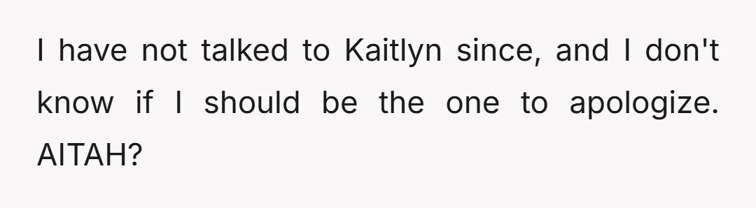 I have not talked to Kaitlyn since, and I don't know if I should be the one to apologize. AITAH?