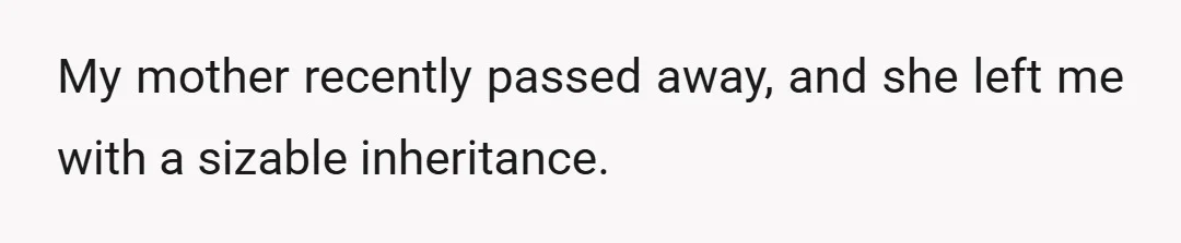 My mother recently passed away, and she left me with a sizable inheritance.