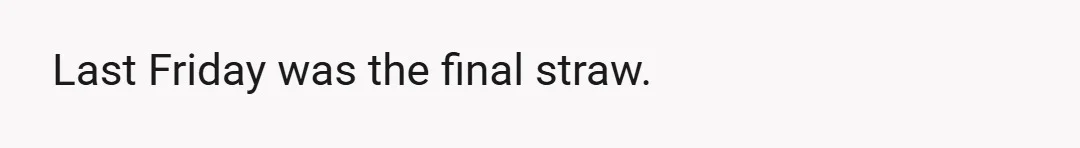 Last Friday was the final straw.
