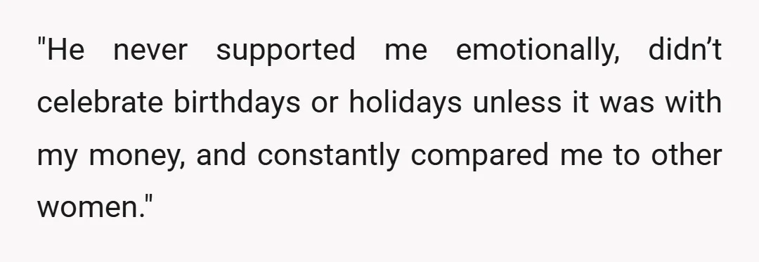 "He never supported me emotionally, didn’t celebrate birthdays or holidays unless it was with my money, and constantly compared me to other women."