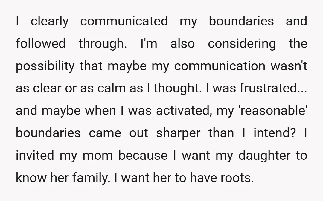 I clearly communicated my boundaries and followed through. I'm also considering the possibility that maybe my communication wasn't as clear or as calm as I thought. I was frustrated... and...