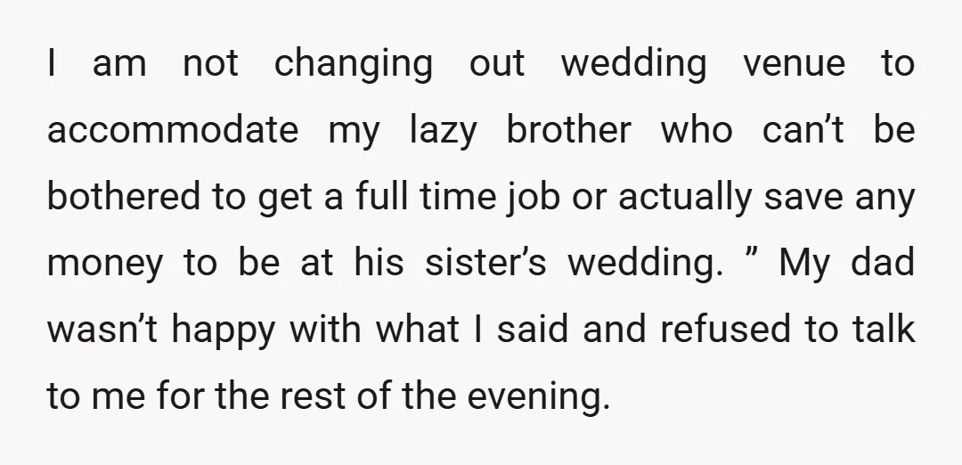 I am not changing out wedding venue to accommodate my lazy brother who can’t be bothered to get a full time job or actually save any money to be at...