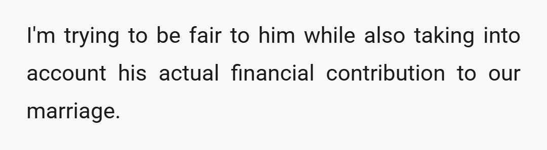 I'm trying to be fair to him while also taking into account his actual financial contribution to our marriage.