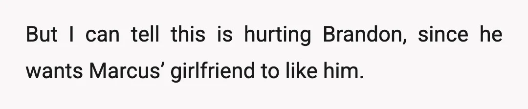 But I can tell this is hurting Brandon, since he wants Marcus’ girlfriend to like him.