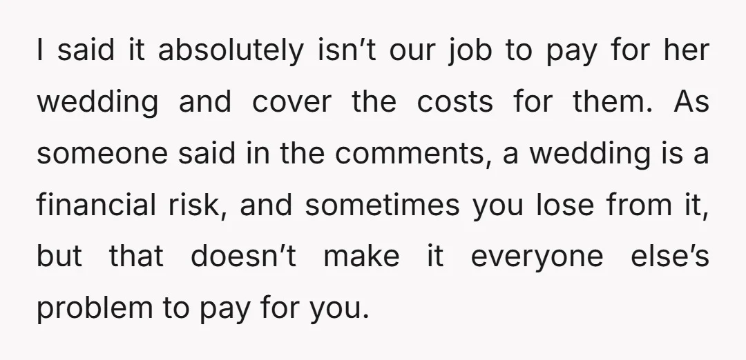 I said it absolutely isn’t our job to pay for her wedding and cover the costs for them. As someone said in the comments, a wedding is a financial risk,...