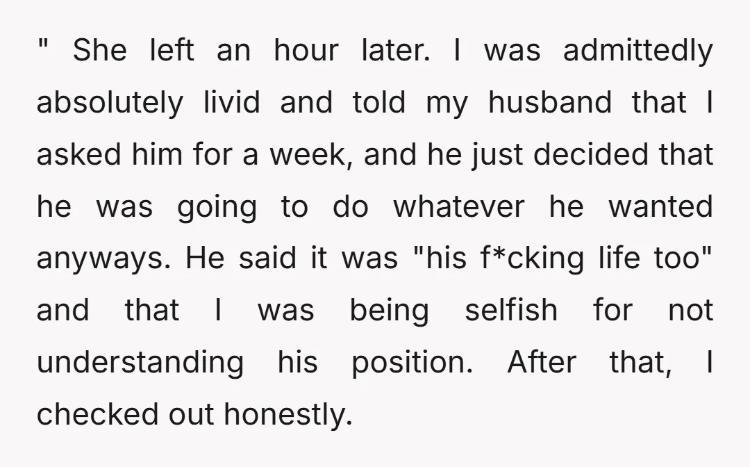 " She left an hour later. I was admittedly absolutely livid and told my husband that I asked him for a week, and he just decided that he was going...