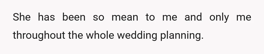 She has been so mean to me and only me throughout the whole wedding planning.