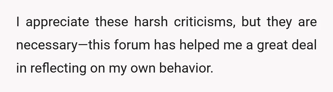 I appreciate these harsh criticisms, but they are necessary—this forum has helped me a great deal in reflecting on my own behavior.