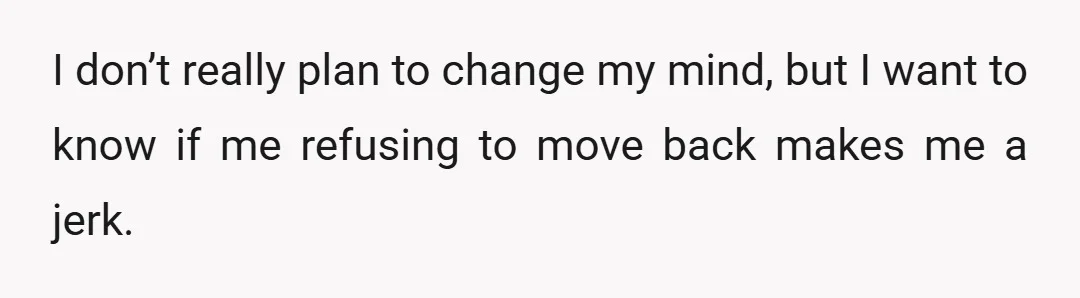 I don’t really plan to change my mind, but I want to know if me refusing to move back makes me a jerk.