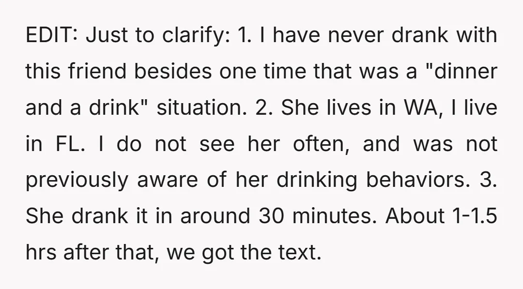 EDIT: Just to clarify: 1. I have never drank with this friend besides one time that was a "dinner and a drink" situation. 2. She lives in WA, I live...