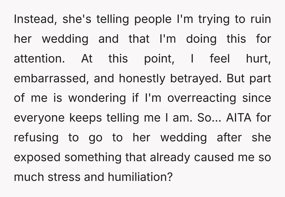 Instead, she's telling people I'm trying to ruin her wedding and that I'm doing this for attention. At this point, I feel hurt, embarrassed, and honestly betrayed. But part of...