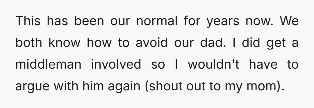 This has been our normal for years now. We both know how to avoid our dad. I did get a middleman involved so I wouldn't have to argue with him...