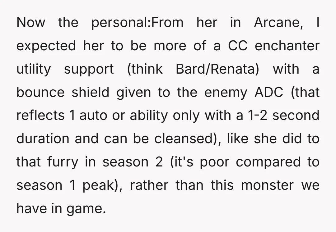 Now the personal:From her in Arcane, I expected her to be more of a CC enchanter utility support (think Bard/Renata) with a bounce shield given to the enemy ADC (that...