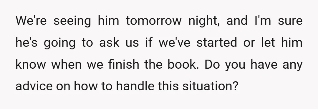 We're seeing him tomorrow night, and I'm sure he's going to ask us if we've started or let him know when we finish the book. Do you have any advice...