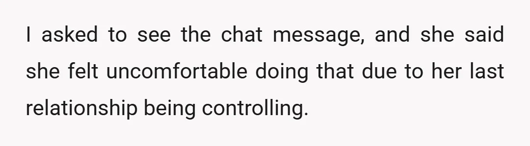 I asked to see the chat message, and she said she felt uncomfortable doing that due to her last relationship being controlling.