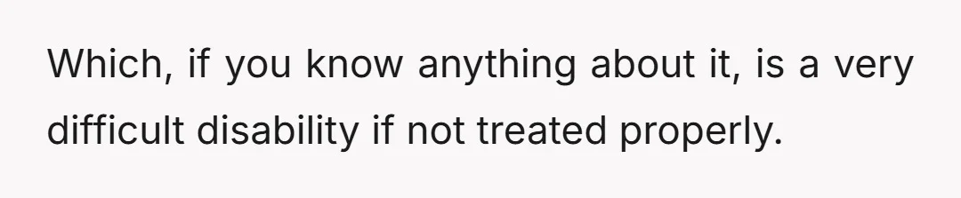 Which, if you know anything about it, is a very difficult disability if not treated properly.