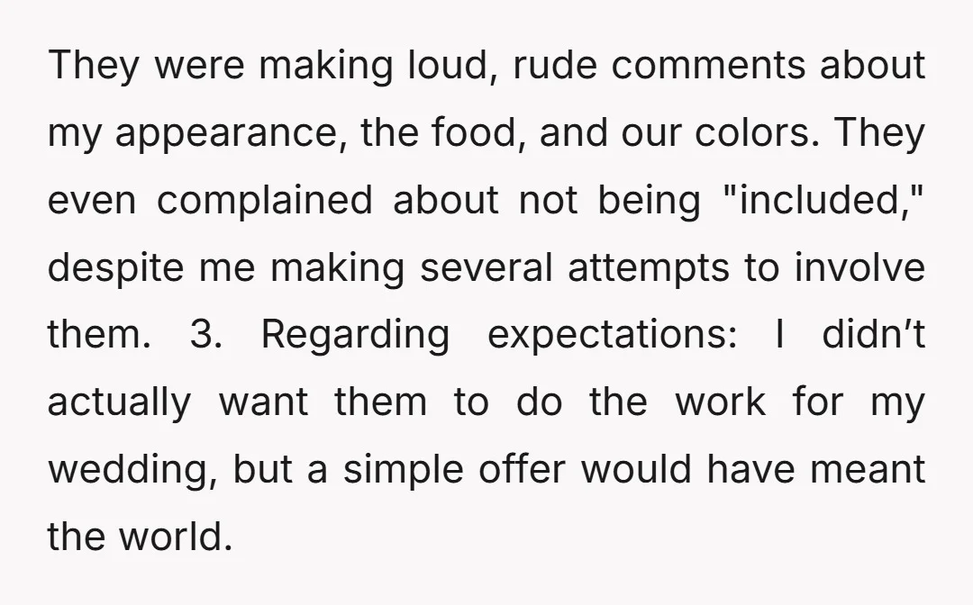 They were making loud, rude comments about my appearance, the food, and our colors. They even complained about not being "included," despite me making several attempts to involve them. 3....