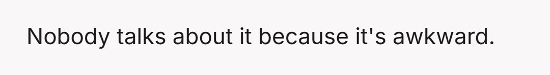 Nobody talks about it because it's awkward.