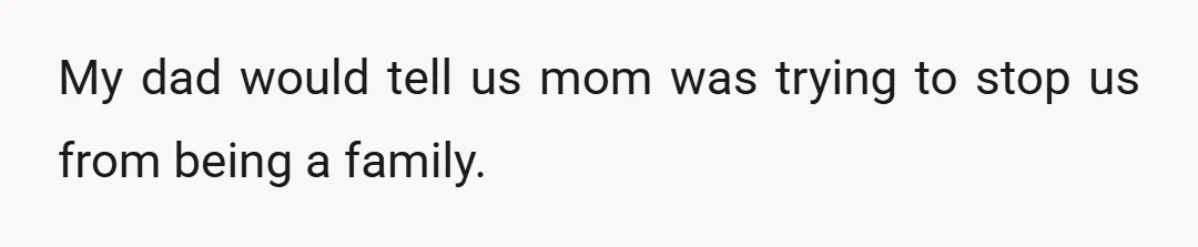 My dad would tell us mom was trying to stop us from being a family.