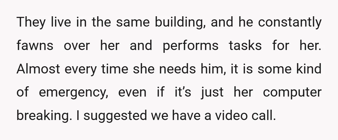 They live in the same building, and he constantly fawns over her and performs tasks for her. Almost every time she needs him, it is some kind of emergency, even...