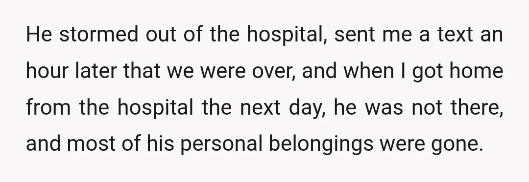 He stormed out of the hospital, sent me a text an hour later that we were over, and when I got home from the hospital the next day, he was...