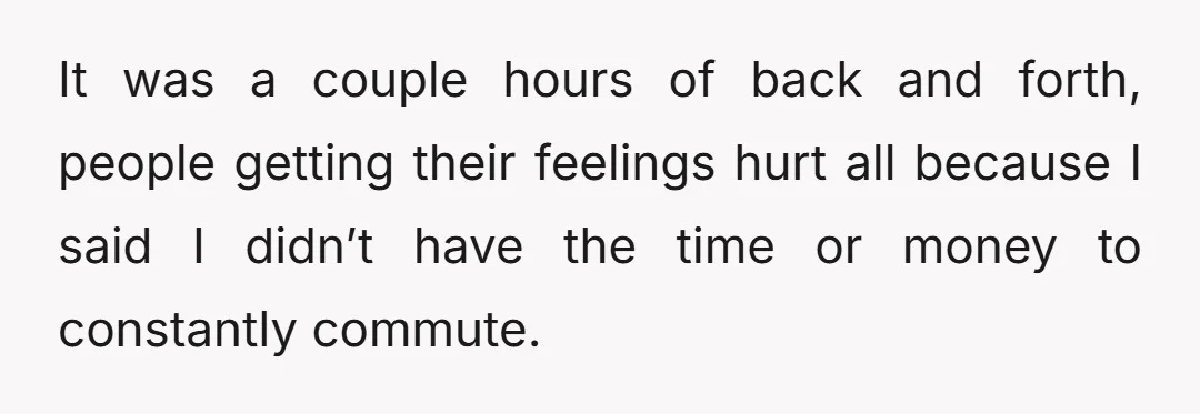 It was a couple hours of back and forth, people getting their feelings hurt all because I said I didn’t have the time or money to constantly commute.