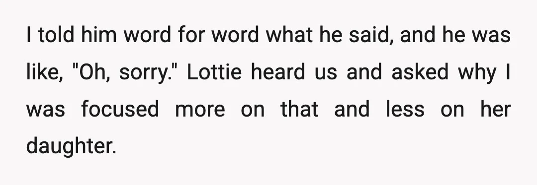 I told him word for word what he said, and he was like, "Oh, sorry." Lottie heard us and asked why I was focused more on that and less on...