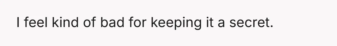 I feel kind of bad for keeping it a secret.