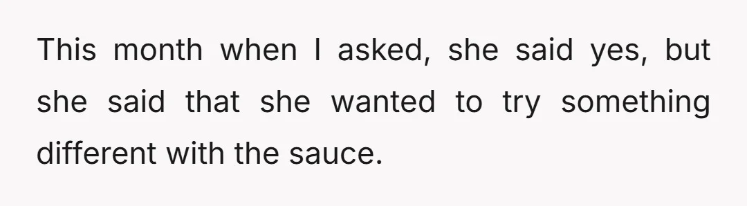 This month when I asked, she said yes, but she said that she wanted to try something different with the sauce.