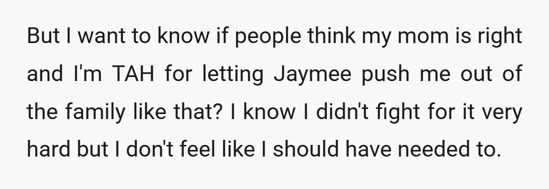 But I want to know if people think my mom is right and I'm TAH for letting Jaymee push me out of the family like that? I know I didn't...