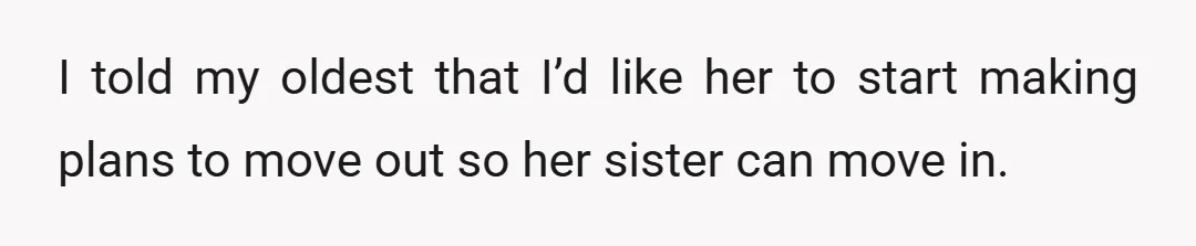 I told my oldest that I’d like her to start making plans to move out so her sister can move in.