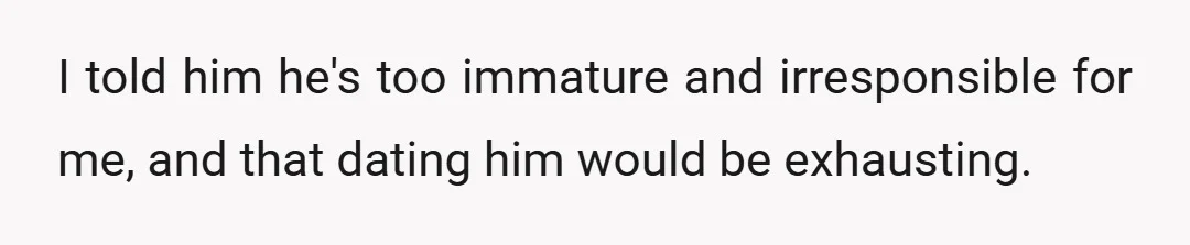 I told him he's too immature and irresponsible for me, and that dating him would be exhausting.