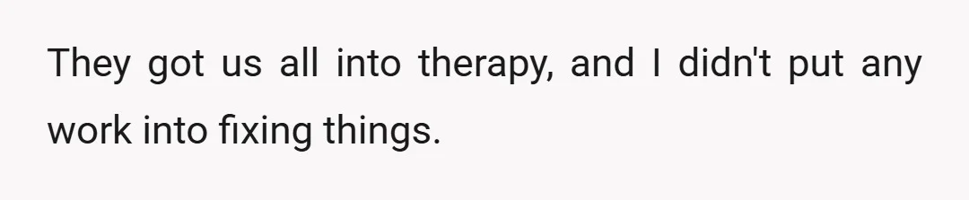 They got us all into therapy, and I didn't put any work into fixing things.