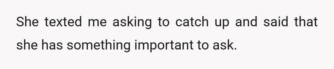 She texted me asking to catch up and said that she has something important to ask.