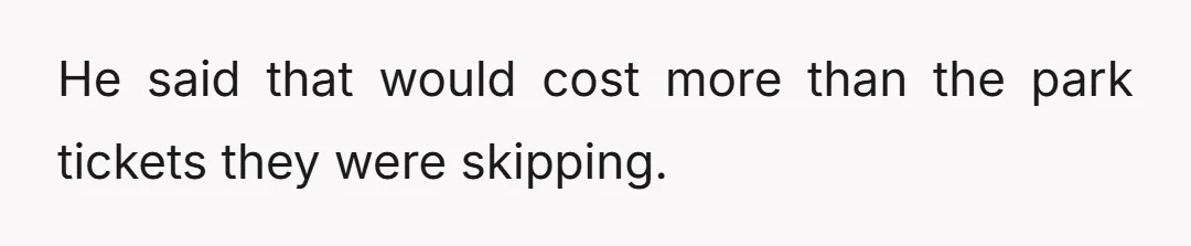 He said that would cost more than the park tickets they were skipping.