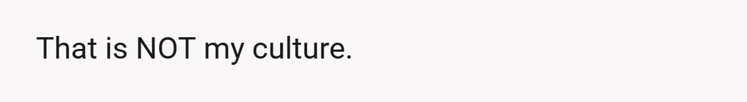 That is NOT my culture.