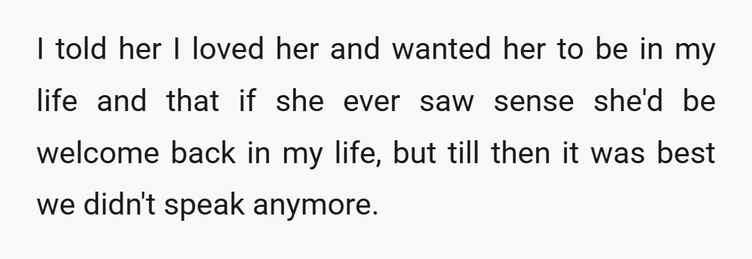 I told her I loved her and wanted her to be in my life and that if she ever saw sense she'd be welcome back in my life, but till...