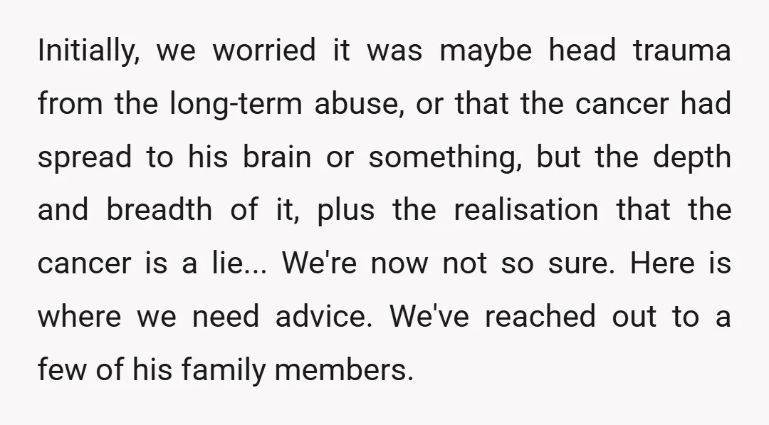 Initially, we worried it was maybe head trauma from the long-term abuse, or that the cancer had spread to his brain or something, but the depth and breadth of it,...