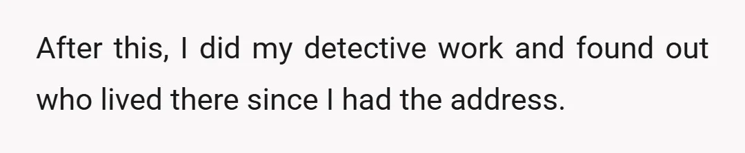 After this, I did my detective work and found out who lived there since I had the address.