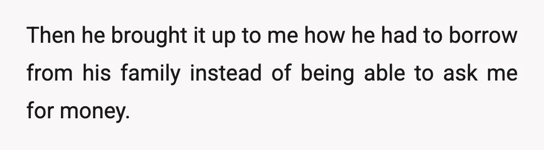 Then he brought it up to me how he had to borrow from his family instead of being able to ask me for money.