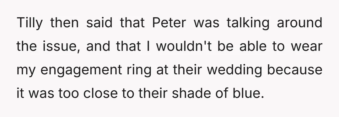 Tilly then said that Peter was talking around the issue, and that I wouldn't be able to wear my engagement ring at their wedding because it was too close to...