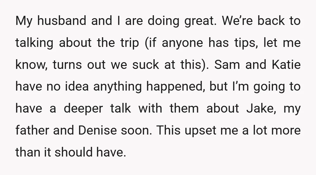 My husband and I are doing great. We’re back to talking about the trip (if anyone has tips, let me know, turns out we suck at this). Sam and Katie...