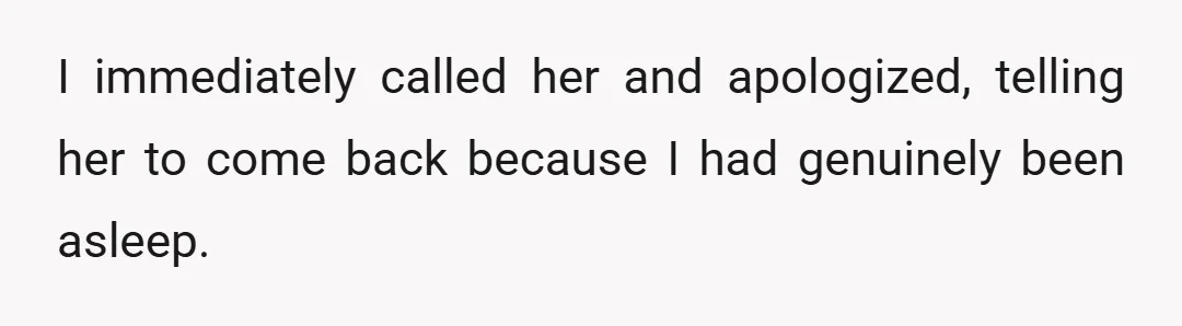 I immediately called her and apologized, telling her to come back because I had genuinely been asleep.
