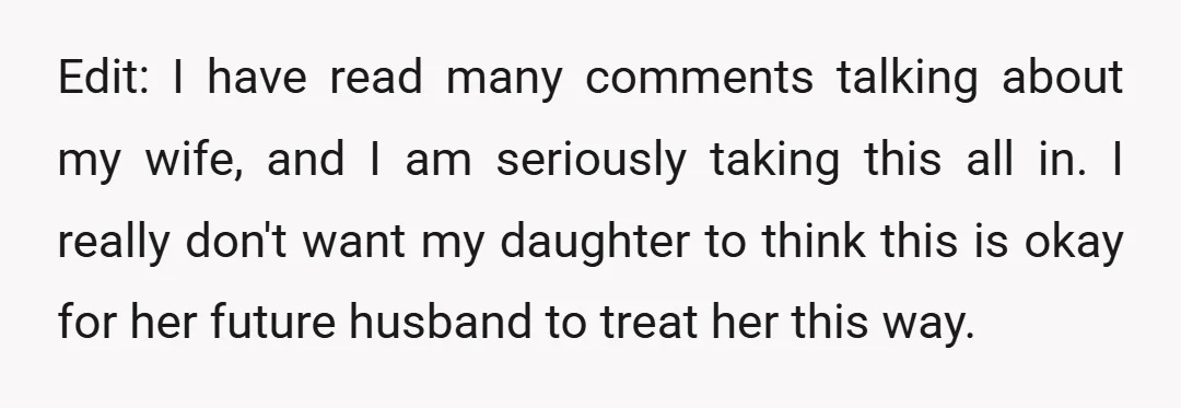 Edit: I have read many comments talking about my wife, and I am seriously taking this all in. I really don't want my daughter to think this is okay for...