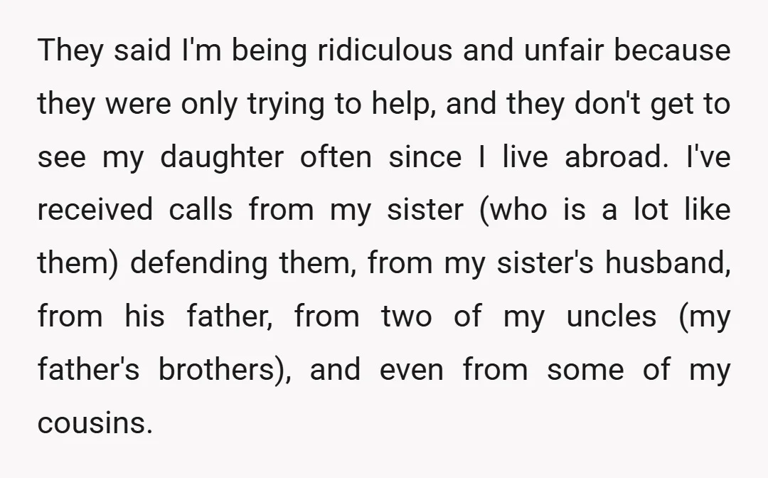 They said I'm being ridiculous and unfair because they were only trying to help, and they don't get to see my daughter often since I live abroad. I've received calls...