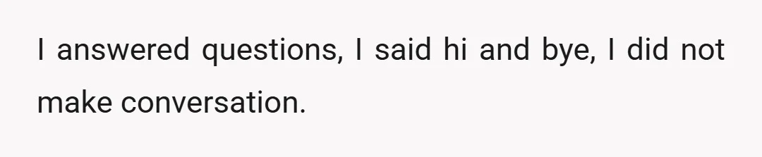 I answered questions, I said hi and bye, I did not make conversation.